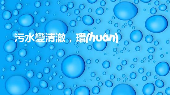 污水變清澈，環(huán)境更美好！這個廠如何實現(xiàn)？